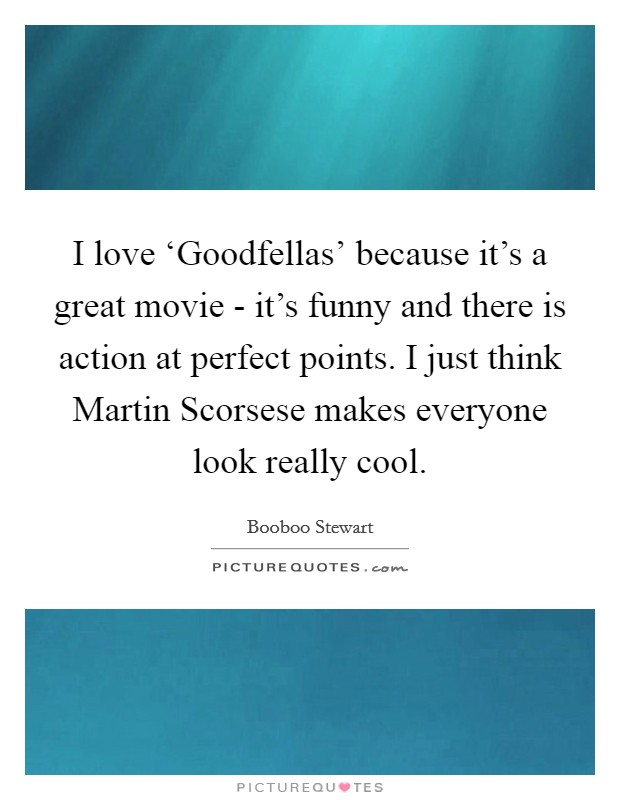 I love ‘Goodfellas' because it's a great movie - it's funny and there is action at perfect points. I just think Martin Scorsese makes everyone look really cool Picture Quote #1