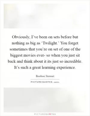 Obviously, I’ve been on sets before but nothing as big as ‘Twilight.’ You forget sometimes that you’re on set of one of the biggest movies ever- so when you just sit back and think about it its just so incredible. It’s such a great learning experience Picture Quote #1
