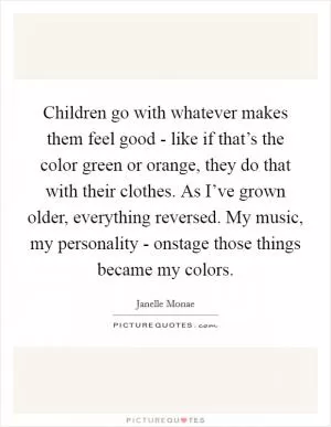 Children go with whatever makes them feel good - like if that’s the color green or orange, they do that with their clothes. As I’ve grown older, everything reversed. My music, my personality - onstage those things became my colors Picture Quote #1
