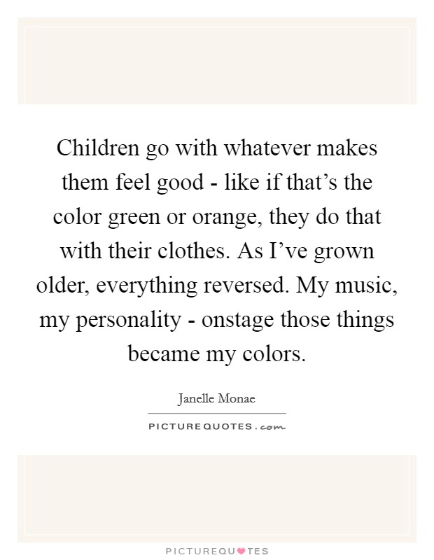 Children go with whatever makes them feel good - like if that's the color green or orange, they do that with their clothes. As I've grown older, everything reversed. My music, my personality - onstage those things became my colors Picture Quote #1
