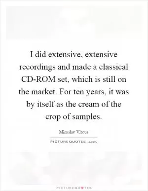 I did extensive, extensive recordings and made a classical CD-ROM set, which is still on the market. For ten years, it was by itself as the cream of the crop of samples Picture Quote #1