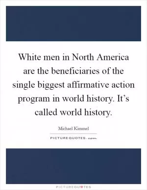 White men in North America are the beneficiaries of the single biggest affirmative action program in world history. It’s called world history Picture Quote #1