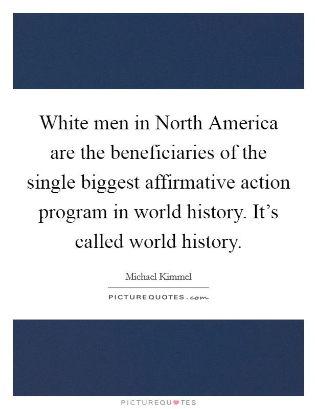White men in North America are the beneficiaries of the single biggest affirmative action program in world history. It's called world history Picture Quote #1