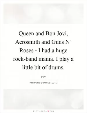 Queen and Bon Jovi, Aerosmith and Guns N’ Roses - I had a huge rock-band mania. I play a little bit of drums Picture Quote #1
