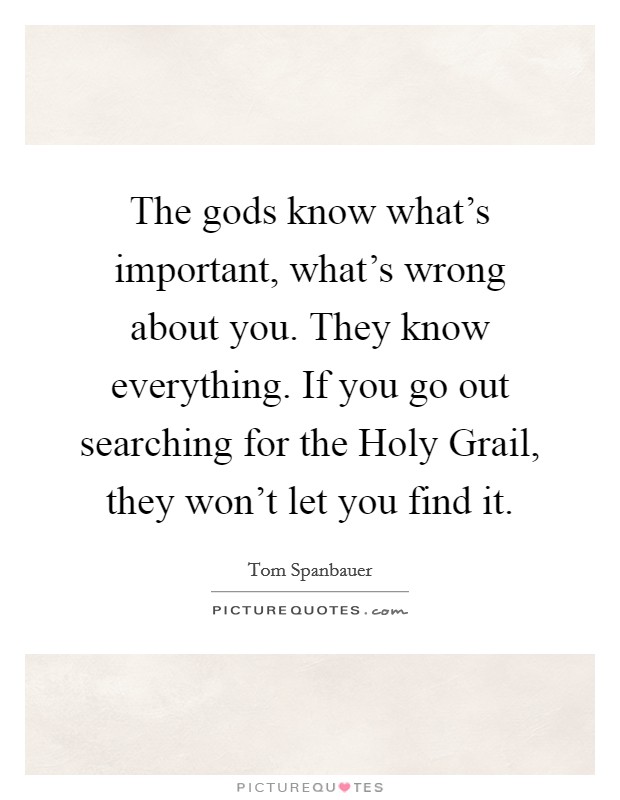 The gods know what’s important, what’s wrong about you. They know everything. If you go out searching for the Holy Grail, they won’t let you find it Picture Quote #1