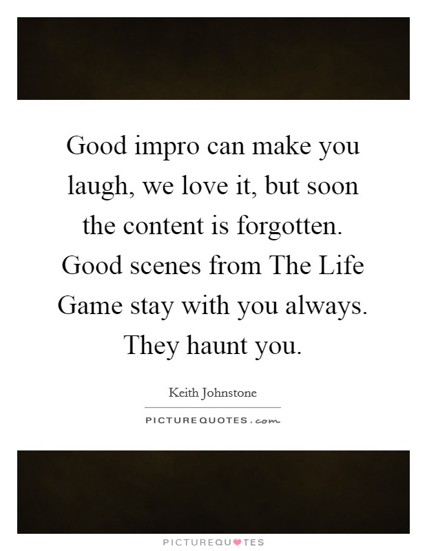 Good impro can make you laugh, we love it, but soon the content is forgotten. Good scenes from The Life Game stay with you always. They haunt you Picture Quote #1