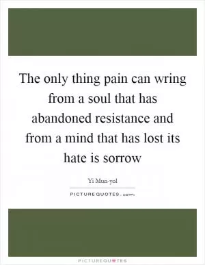 The only thing pain can wring from a soul that has abandoned resistance and from a mind that has lost its hate is sorrow Picture Quote #1