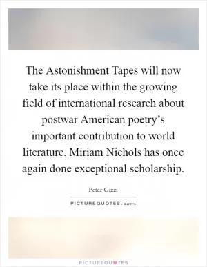 The Astonishment Tapes will now take its place within the growing field of international research about postwar American poetry’s important contribution to world literature. Miriam Nichols has once again done exceptional scholarship Picture Quote #1