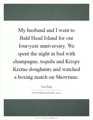 My husband and I went to Bald Head Island for our four-year anniversary. We spent the night in bed with champagne, tequila and Krispy Kreme doughnuts and watched a boxing match on Showtime Picture Quote #1
