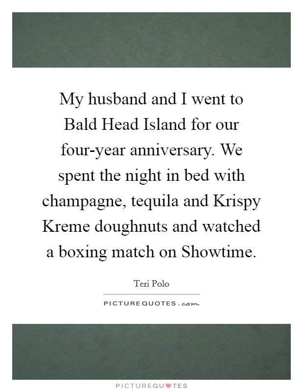 My husband and I went to Bald Head Island for our four-year anniversary. We spent the night in bed with champagne, tequila and Krispy Kreme doughnuts and watched a boxing match on Showtime Picture Quote #1