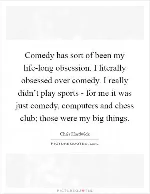 Comedy has sort of been my life-long obsession. I literally obsessed over comedy. I really didn’t play sports - for me it was just comedy, computers and chess club; those were my big things Picture Quote #1