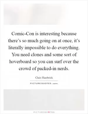 Comic-Con is interesting because there’s so much going on at once, it’s literally impossible to do everything. You need clones and some sort of hoverboard so you can surf over the crowd of packed-in nerds Picture Quote #1