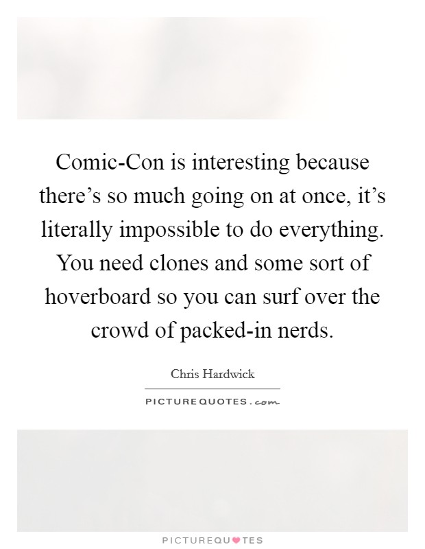 Comic-Con is interesting because there's so much going on at once, it's literally impossible to do everything. You need clones and some sort of hoverboard so you can surf over the crowd of packed-in nerds Picture Quote #1