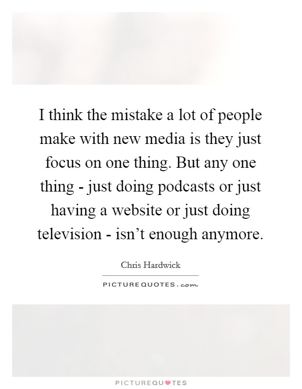 I think the mistake a lot of people make with new media is they just focus on one thing. But any one thing - just doing podcasts or just having a website or just doing television - isn't enough anymore Picture Quote #1