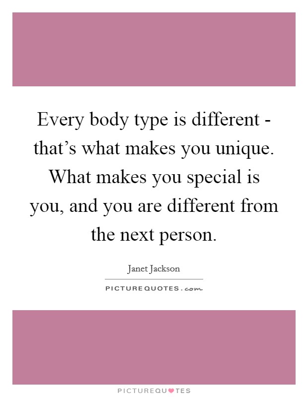 Every body type is different - that's what makes you unique. What makes you special is you, and you are different from the next person Picture Quote #1