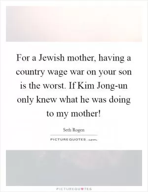 For a Jewish mother, having a country wage war on your son is the worst. If Kim Jong-un only knew what he was doing to my mother! Picture Quote #1