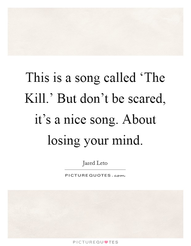This is a song called ‘The Kill.' But don't be scared, it's a nice song. About losing your mind Picture Quote #1