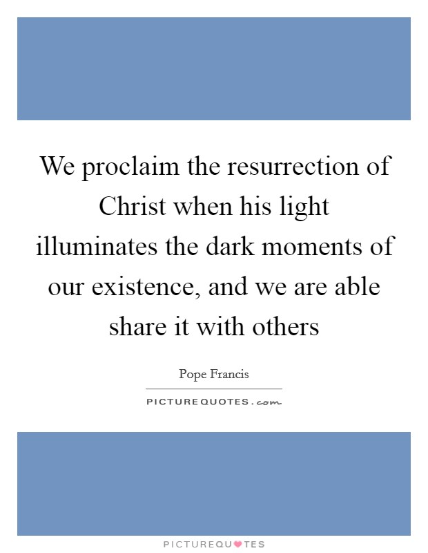 We proclaim the resurrection of Christ when his light illuminates the dark moments of our existence, and we are able share it with others Picture Quote #1