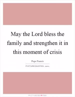 May the Lord bless the family and strengthen it in this moment of crisis Picture Quote #1
