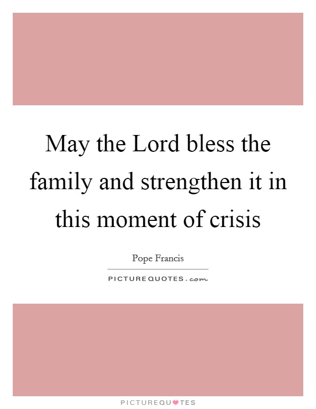 May the Lord bless the family and strengthen it in this moment of crisis Picture Quote #1