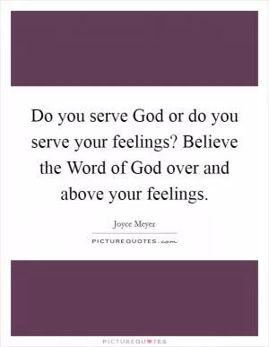 Do you serve God or do you serve your feelings? Believe the Word of God over and above your feelings Picture Quote #1