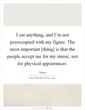I eat anything, and I’m not preoccupied with my figure. The most important [thing] is that the people accept me for my music, not for physical appearances Picture Quote #1