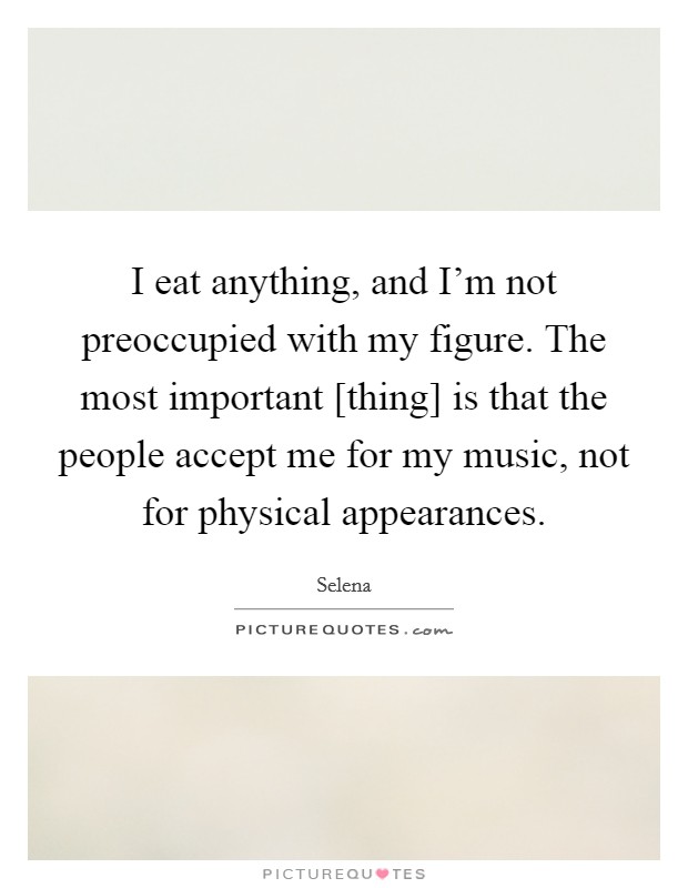 I eat anything, and I'm not preoccupied with my figure. The most important [thing] is that the people accept me for my music, not for physical appearances Picture Quote #1