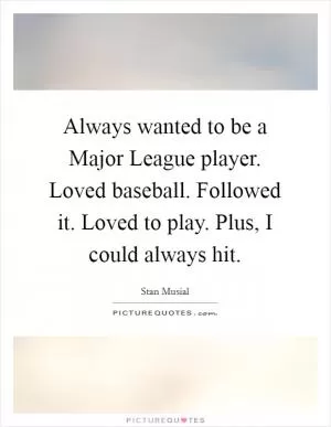 Always wanted to be a Major League player. Loved baseball. Followed it. Loved to play. Plus, I could always hit Picture Quote #1