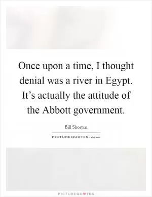 Once upon a time, I thought denial was a river in Egypt. It’s actually the attitude of the Abbott government Picture Quote #1