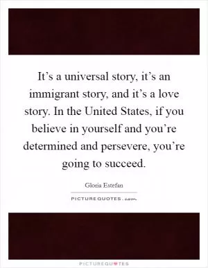 It’s a universal story, it’s an immigrant story, and it’s a love story. In the United States, if you believe in yourself and you’re determined and persevere, you’re going to succeed Picture Quote #1