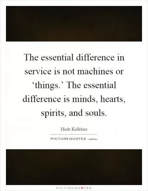 The essential difference in service is not machines or ‘things.’ The essential difference is minds, hearts, spirits, and souls Picture Quote #1