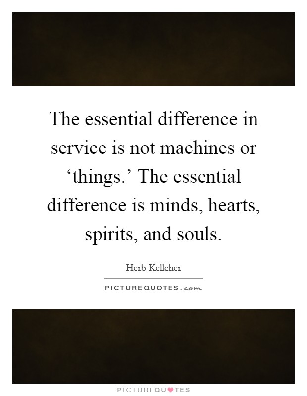 The essential difference in service is not machines or ‘things.' The essential difference is minds, hearts, spirits, and souls Picture Quote #1