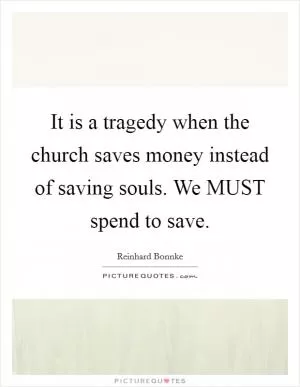 It is a tragedy when the church saves money instead of saving souls. We MUST spend to save Picture Quote #1
