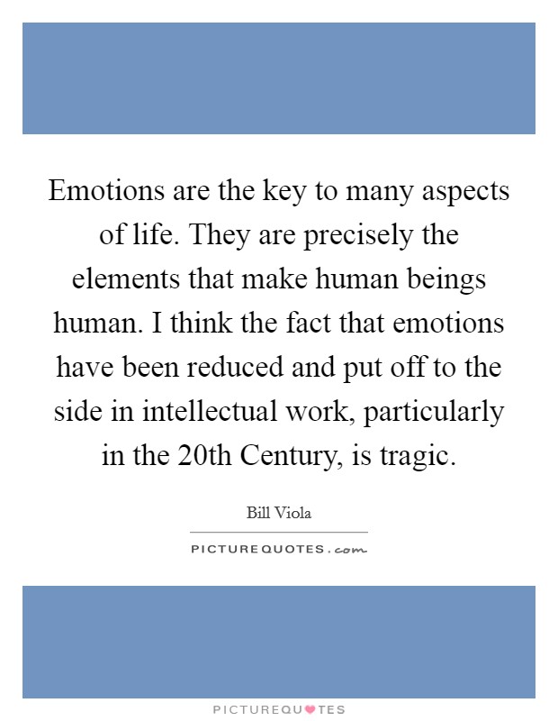 Emotions are the key to many aspects of life. They are precisely the elements that make human beings human. I think the fact that emotions have been reduced and put off to the side in intellectual work, particularly in the 20th Century, is tragic Picture Quote #1
