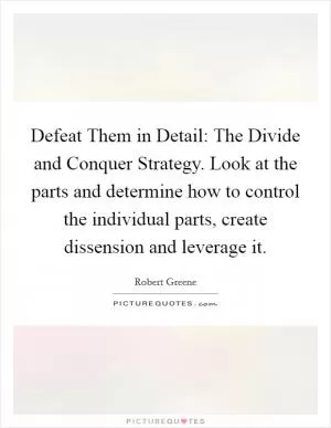Defeat Them in Detail: The Divide and Conquer Strategy. Look at the parts and determine how to control the individual parts, create dissension and leverage it Picture Quote #1