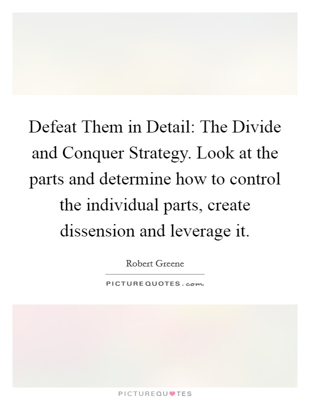 Defeat Them in Detail: The Divide and Conquer Strategy. Look at the parts and determine how to control the individual parts, create dissension and leverage it Picture Quote #1