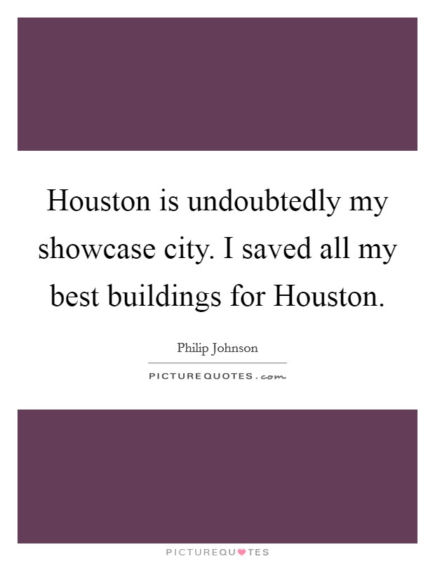 Houston is undoubtedly my showcase city. I saved all my best buildings for Houston Picture Quote #1