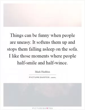 Things can be funny when people are uneasy. It softens them up and stops them falling asleep on the sofa. I like those moments where people half-smile and half-wince Picture Quote #1