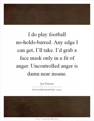 I do play football no-holds-barred. Any edge I can get, I’ll take. I’d grab a face mask only in a fit of anger. Uncontrolled anger is damn near insane Picture Quote #1