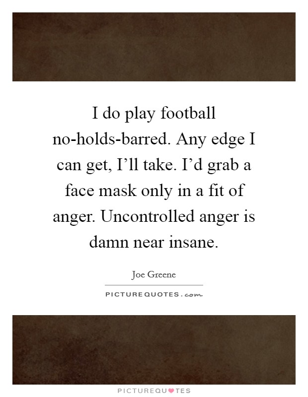 I do play football no-holds-barred. Any edge I can get, I'll take. I'd grab a face mask only in a fit of anger. Uncontrolled anger is damn near insane Picture Quote #1