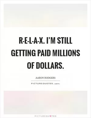 R-E-L-A-X. I’m still getting paid millions of dollars Picture Quote #1