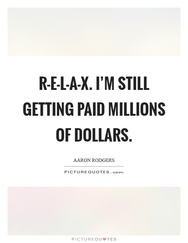 R-E-L-A-X. I'm still getting paid millions of dollars Picture Quote #1