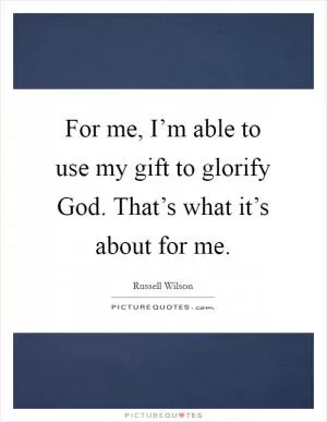 For me, I’m able to use my gift to glorify God. That’s what it’s about for me Picture Quote #1