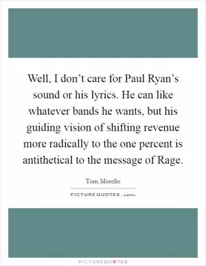 Well, I don’t care for Paul Ryan’s sound or his lyrics. He can like whatever bands he wants, but his guiding vision of shifting revenue more radically to the one percent is antithetical to the message of Rage Picture Quote #1