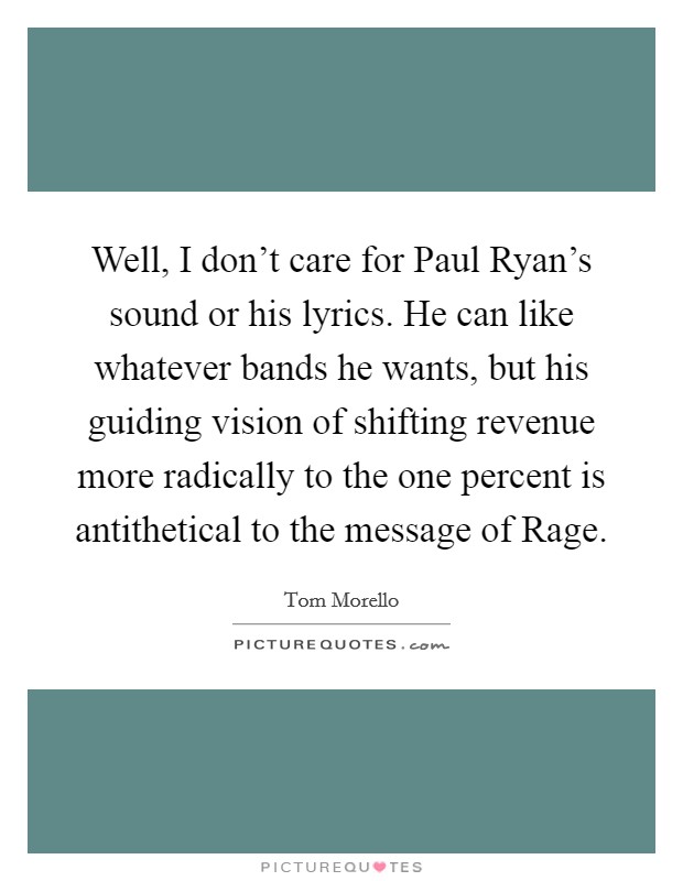 Well, I don't care for Paul Ryan's sound or his lyrics. He can like whatever bands he wants, but his guiding vision of shifting revenue more radically to the one percent is antithetical to the message of Rage Picture Quote #1