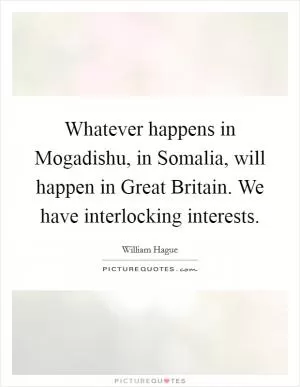 Whatever happens in Mogadishu, in Somalia, will happen in Great Britain. We have interlocking interests Picture Quote #1