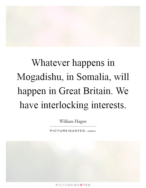 Whatever happens in Mogadishu, in Somalia, will happen in Great Britain. We have interlocking interests Picture Quote #1