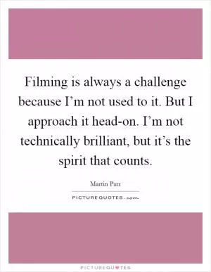 Filming is always a challenge because I’m not used to it. But I approach it head-on. I’m not technically brilliant, but it’s the spirit that counts Picture Quote #1