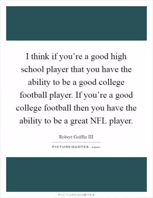 I think if you’re a good high school player that you have the ability to be a good college football player. If you’re a good college football then you have the ability to be a great NFL player Picture Quote #1