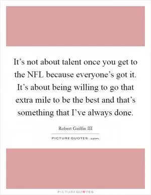 It’s not about talent once you get to the NFL because everyone’s got it. It’s about being willing to go that extra mile to be the best and that’s something that I’ve always done Picture Quote #1